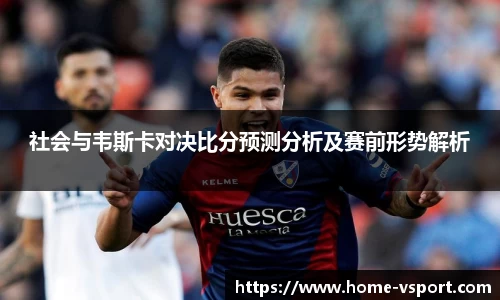 社会与韦斯卡对决比分预测分析及赛前形势解析